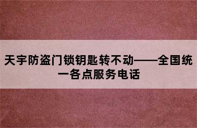 天宇防盗门锁钥匙转不动——全国统一各点服务电话