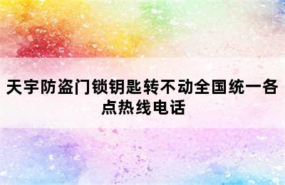 天宇防盗门锁钥匙转不动全国统一各点热线电话