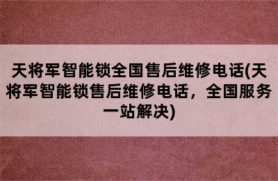 天将军智能锁全国售后维修电话(天将军智能锁售后维修电话，全国服务一站解决)