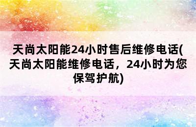 天尚太阳能24小时售后维修电话(天尚太阳能维修电话，24小时为您保驾护航)