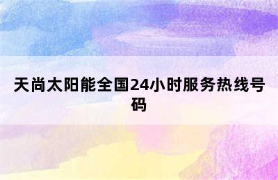 天尚太阳能全国24小时服务热线号码