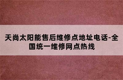 天尚太阳能售后维修点地址电话-全国统一维修网点热线