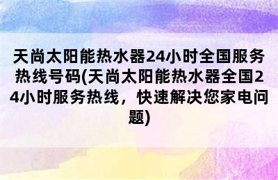 天尚太阳能热水器24小时全国服务热线号码(天尚太阳能热水器全国24小时服务热线，快速解决您家电问题)