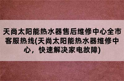 天尚太阳能热水器售后维修中心全市客服热线(天尚太阳能热水器维修中心，快速解决家电故障)