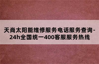 天尚太阳能维修服务电话服务查询-24h全国统一400客服服务热线