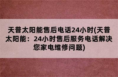 天普太阳能售后电话24小时(天普太阳能：24小时售后服务电话解决您家电维修问题)