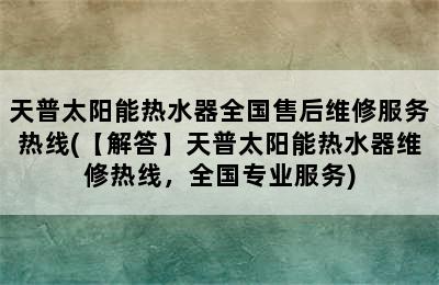 天普太阳能热水器全国售后维修服务热线(【解答】天普太阳能热水器维修热线，全国专业服务)