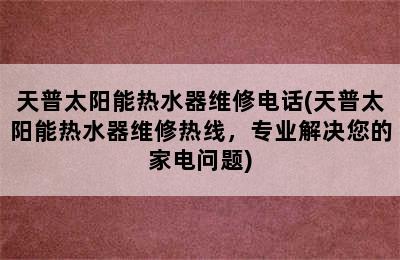 天普太阳能热水器维修电话(天普太阳能热水器维修热线，专业解决您的家电问题)