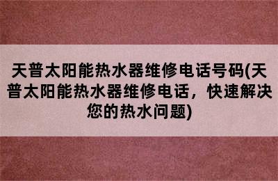 天普太阳能热水器维修电话号码(天普太阳能热水器维修电话，快速解决您的热水问题)