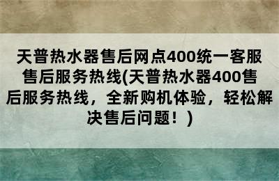 天普热水器售后网点400统一客服售后服务热线(天普热水器400售后服务热线，全新购机体验，轻松解决售后问题！)