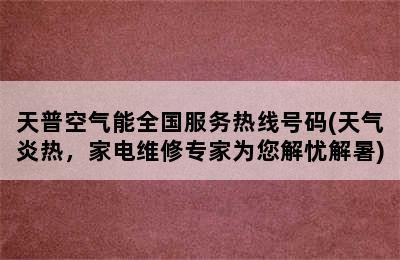 天普空气能全国服务热线号码(天气炎热，家电维修专家为您解忧解暑)