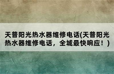 天普阳光热水器维修电话(天普阳光热水器维修电话，全城最快响应！)