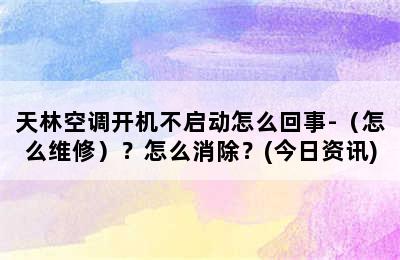 天林空调开机不启动怎么回事-（怎么维修）？怎么消除？(今日资讯)