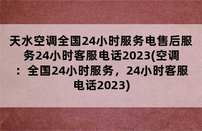 天水空调全国24小时服务电售后服务24小时客服电话2023(空调：全国24小时服务，24小时客服电话2023)