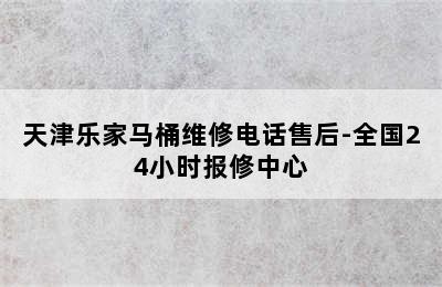 天津乐家马桶维修电话售后-全国24小时报修中心