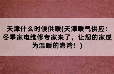 天津什么时候供暧(天津暖气供应：冬季家电维修专家来了，让您的家成为温暖的港湾！)