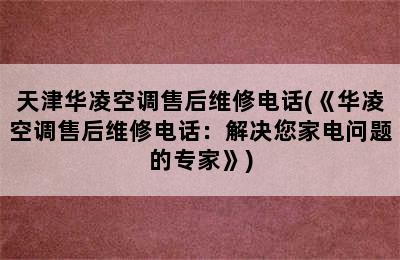 天津华凌空调售后维修电话(《华凌空调售后维修电话：解决您家电问题的专家》)