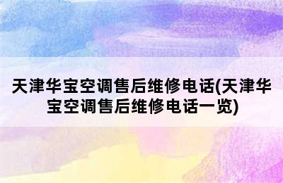 天津华宝空调售后维修电话(天津华宝空调售后维修电话一览)