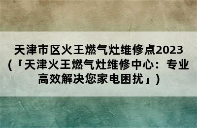 天津市区火王燃气灶维修点2023(「天津火王燃气灶维修中心：专业高效解决您家电困扰」)