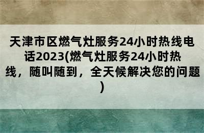 天津市区燃气灶服务24小时热线电话2023(燃气灶服务24小时热线，随叫随到，全天候解决您的问题)