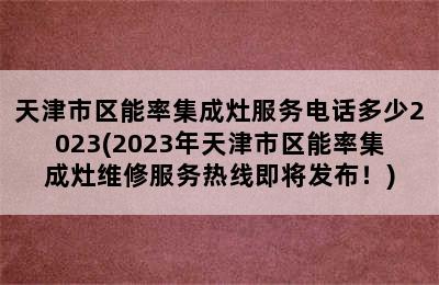 天津市区能率集成灶服务电话多少2023(2023年天津市区能率集成灶维修服务热线即将发布！)