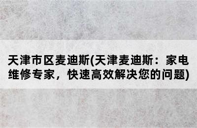 天津市区麦迪斯(天津麦迪斯：家电维修专家，快速高效解决您的问题)