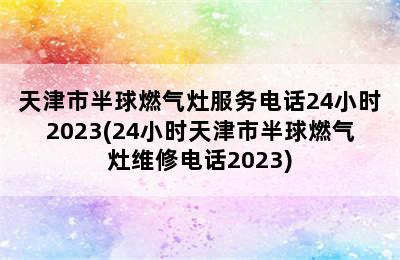 天津市半球燃气灶服务电话24小时2023(24小时天津市半球燃气灶维修电话2023)