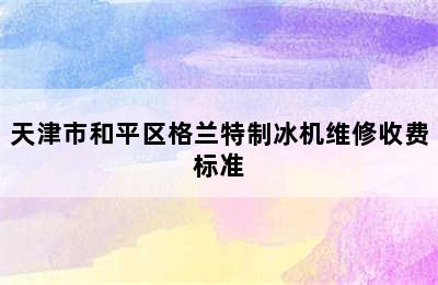 天津市和平区格兰特制冰机维修收费标准