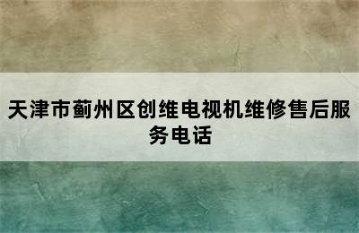 天津市蓟州区创维电视机维修售后服务电话