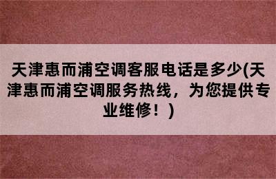 天津惠而浦空调客服电话是多少(天津惠而浦空调服务热线，为您提供专业维修！)