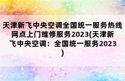 天津新飞中央空调全国统一服务热线网点上门维修服务2023(天津新飞中央空调：全国统一服务2023)