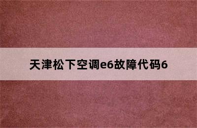 天津松下空调e6故障代码6