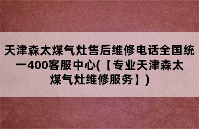 天津森太煤气灶售后维修电话全国统一400客服中心(【专业天津森太煤气灶维修服务】)