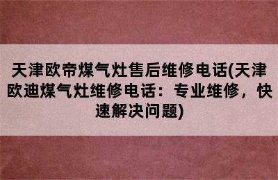 天津欧帝煤气灶售后维修电话(天津欧迪煤气灶维修电话：专业维修，快速解决问题)