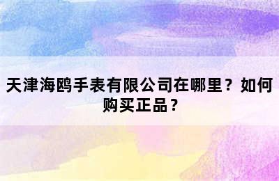 天津海鸥手表有限公司在哪里？如何购买正品？