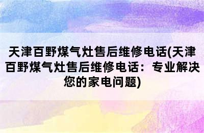 天津百野煤气灶售后维修电话(天津百野煤气灶售后维修电话：专业解决您的家电问题)