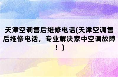 天津空调售后维修电话(天津空调售后维修电话，专业解决家中空调故障！)