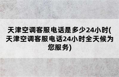 天津空调客服电话是多少24小时(天津空调客服电话24小时全天候为您服务)