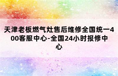 天津老板燃气灶售后维修全国统一400客服中心-全国24小时报修中心