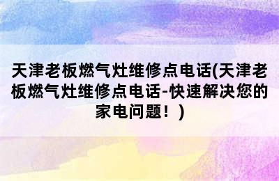 天津老板燃气灶维修点电话(天津老板燃气灶维修点电话-快速解决您的家电问题！)