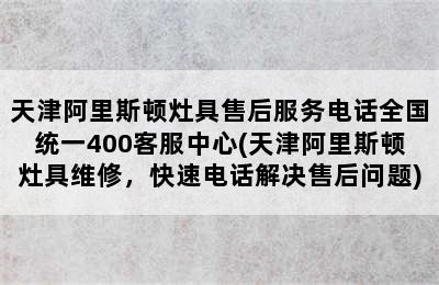 天津阿里斯顿灶具售后服务电话全国统一400客服中心(天津阿里斯顿灶具维修，快速电话解决售后问题)