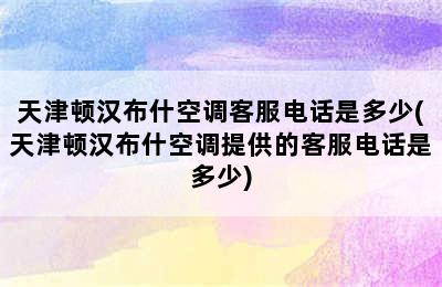 天津顿汉布什空调客服电话是多少(天津顿汉布什空调提供的客服电话是多少)