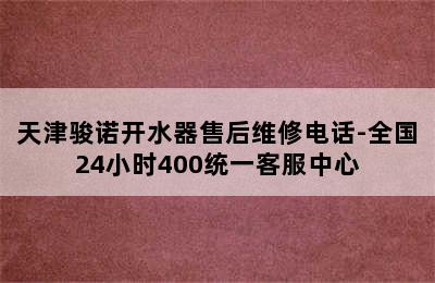 天津骏诺开水器售后维修电话-全国24小时400统一客服中心