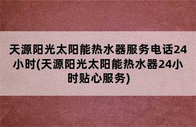 天源阳光太阳能热水器服务电话24小时(天源阳光太阳能热水器24小时贴心服务)