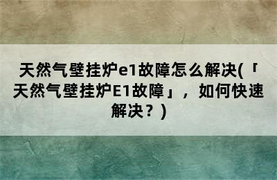 天然气壁挂炉e1故障怎么解决(「天然气壁挂炉E1故障」，如何快速解决？)