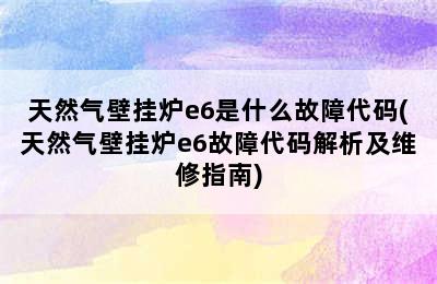 天然气壁挂炉e6是什么故障代码(天然气壁挂炉e6故障代码解析及维修指南)