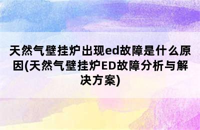 天然气壁挂炉出现ed故障是什么原因(天然气壁挂炉ED故障分析与解决方案)