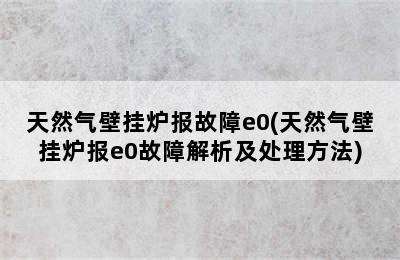 天然气壁挂炉报故障e0(天然气壁挂炉报e0故障解析及处理方法)