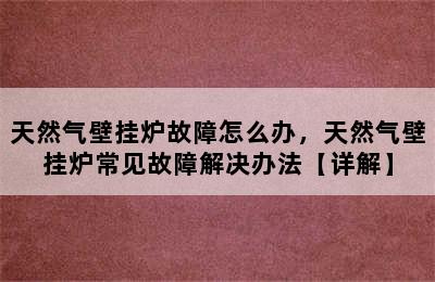 天然气壁挂炉故障怎么办，天然气壁挂炉常见故障解决办法【详解】