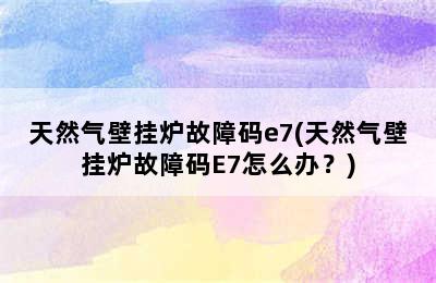 天然气壁挂炉故障码e7(天然气壁挂炉故障码E7怎么办？)